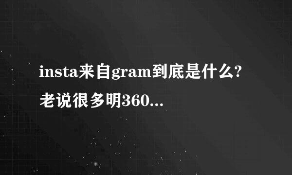 insta来自gram到底是什么?老说很多明360问答星注册了可去百度一下好像都是相机.原凉我out了但急求解!!!!速度哦!!!