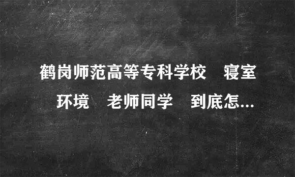 鹤岗师范高等专科学校 寝室 环境 老师同学 到底怎么样 就业那？