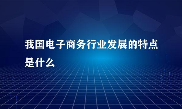 我国电子商务行业发展的特点是什么