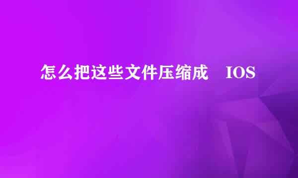 怎么把这些文件压缩成 IOS