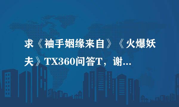 求《袖手姻缘来自》《火爆妖夫》TX360问答T，谢谢谢谢。491468235@qq.com