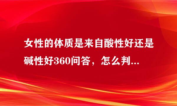 女性的体质是来自酸性好还是碱性好360问答，怎么判断酸碱性