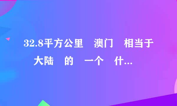 32.8平方公里 澳门 相当于 大陆 的 一个 什么 级来自别 县 镇 还是 乡??????????