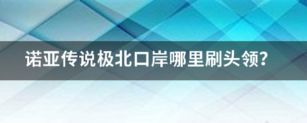 诺来自亚传说极北口岸哪里刷头领？含呢答眼却搞台根皇