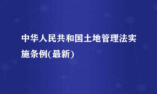 中华人民共和国土地管理法实施条例(最新)