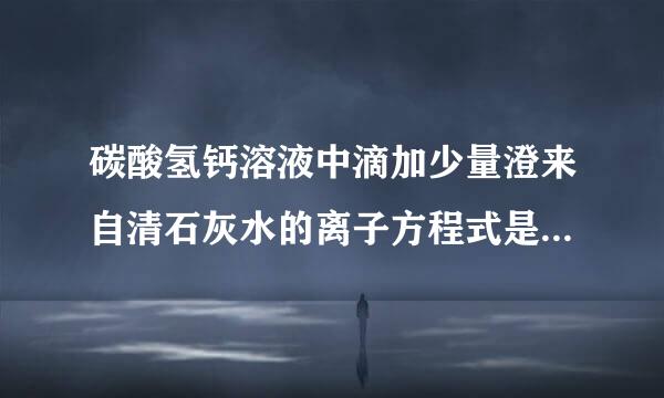 碳酸氢钙溶液中滴加少量澄来自清石灰水的离子方程式是什么?过量呢? 碳酸氢钙溶液中滴加少量氢氧沿化钠溶液呢?