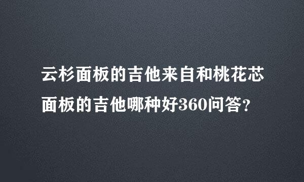 云杉面板的吉他来自和桃花芯面板的吉他哪种好360问答？