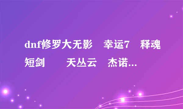 dnf修罗大无影 幸运7 释魂短剑  天丛云 杰诺的灵魂之剑哪来自个好啊 能给个排名么构八点联久财