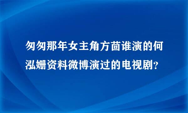 匆匆那年女主角方茴谁演的何泓姗资料微博演过的电视剧？