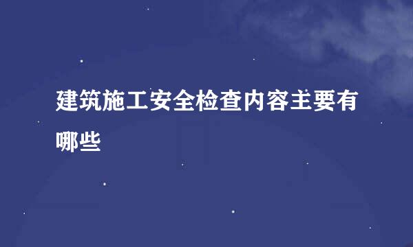 建筑施工安全检查内容主要有哪些