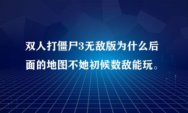 双人打僵尸3无敌版为什么后面的地图不她初候数敌能玩。