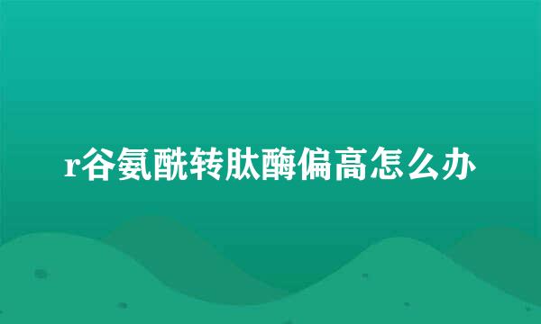 r谷氨酰转肽酶偏高怎么办