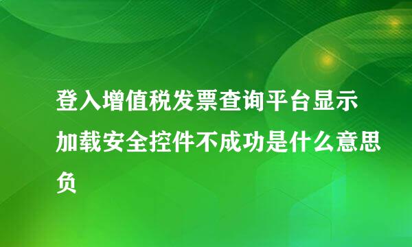 登入增值税发票查询平台显示加载安全控件不成功是什么意思负