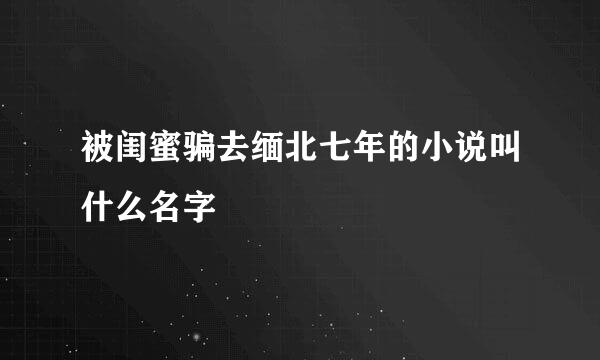 被闺蜜骗去缅北七年的小说叫什么名字