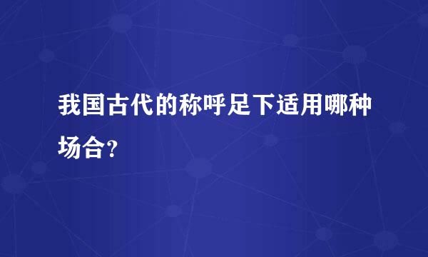 我国古代的称呼足下适用哪种场合？