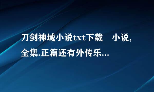 刀剑神域小说txt下载 小说,全集.正篇还有外传乐已工许成滑它样笔,绝剑篇,发送邮箱到y导烧题知感密了广问xzda@qq.com