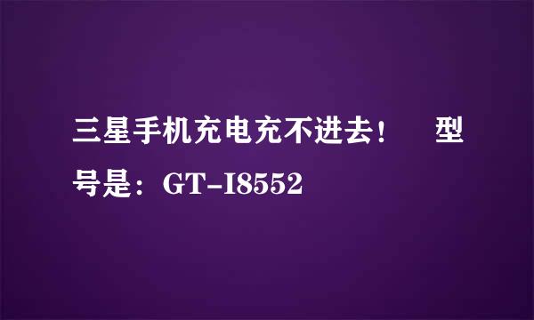 三星手机充电充不进去！ 型号是：GT-I8552