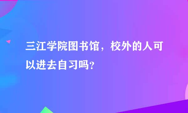 三江学院图书馆，校外的人可以进去自习吗？