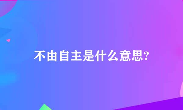 不由自主是什么意思?