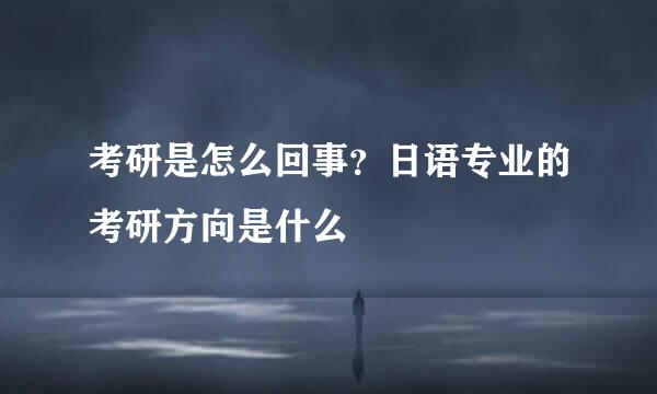 考研是怎么回事？日语专业的考研方向是什么