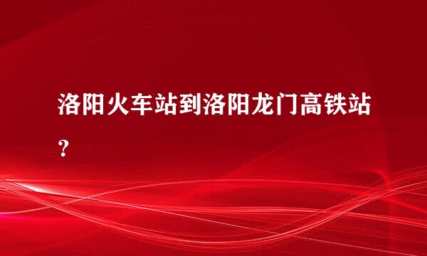 洛阳火车站到洛阳龙门高铁站？