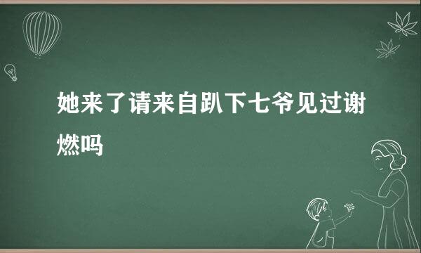 她来了请来自趴下七爷见过谢燃吗