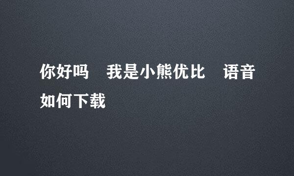 你好吗 我是小熊优比 语音如何下载