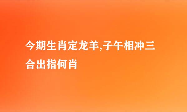 今期生肖定龙羊,子午相冲三合出指何肖