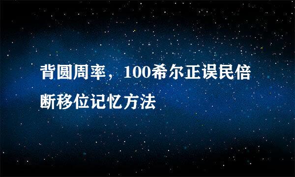 背圆周率，100希尔正误民倍断移位记忆方法