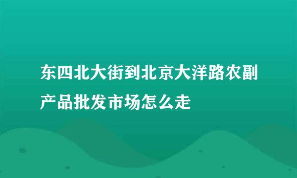 东四北大街到北京大洋路农副产品批发市场怎么走