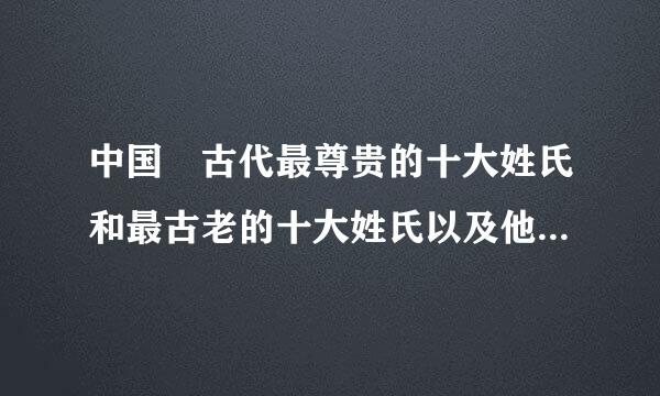 中国 古代最尊贵的十大姓氏和最古老的十大姓氏以及他们的来精利输图源