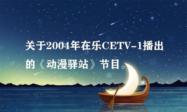 关于2004年在乐CETV-1播出的《动漫驿站》节目。