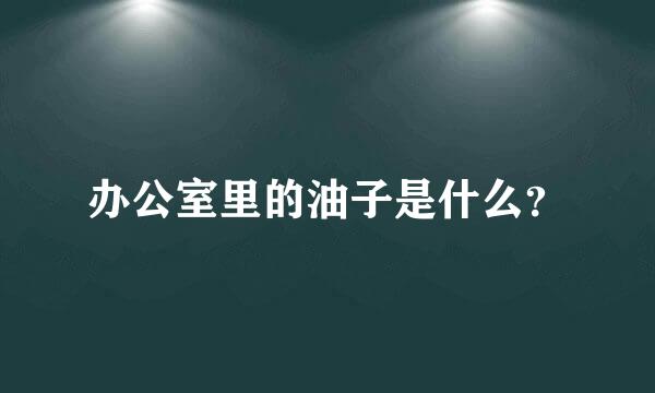 办公室里的油子是什么？