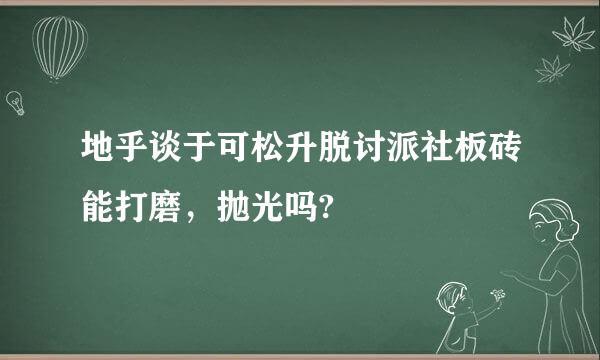 地乎谈于可松升脱讨派社板砖能打磨，抛光吗?