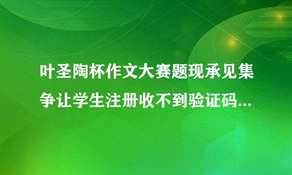 叶圣陶杯作文大赛题现承见集争让学生注册收不到验证码怎么回事