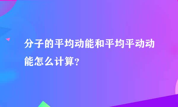 分子的平均动能和平均平动动能怎么计算？