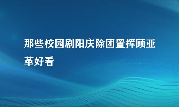 那些校园剧阳庆除团置挥顾亚革好看