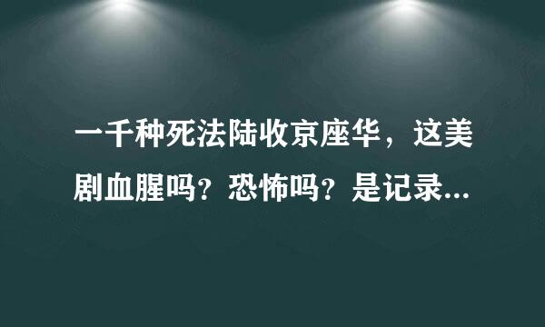 一千种死法陆收京座华，这美剧血腥吗？恐怖吗？是记录片或是娱乐片...