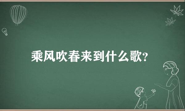 乘风吹春来到什么歌？