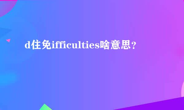 d住免ifficulties啥意思？