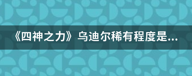 《四神之力》乌迪尔稀有来自程度是什么？