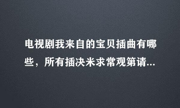 电视剧我来自的宝贝插曲有哪些，所有插决米求常观第请审硫严曲歌词介绍？