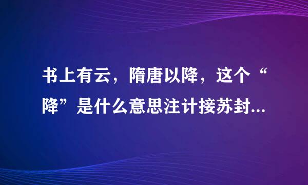 书上有云，隋唐以降，这个“降”是什么意思注计接苏封普述超细？整句又如何解释？