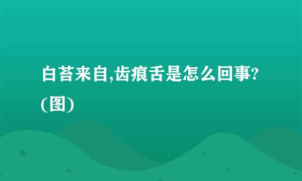 白苔来自,齿痕舌是怎么回事?(图)