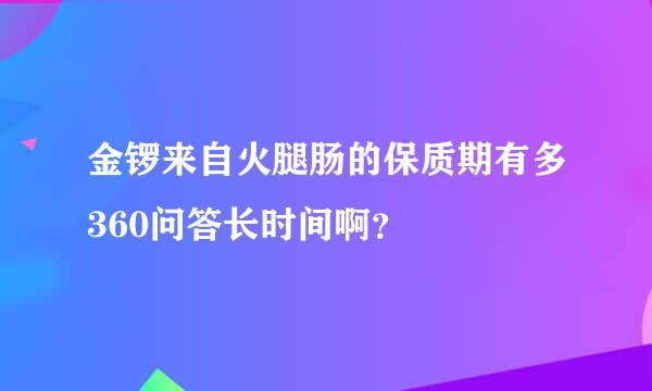 金锣来自火腿肠的保质期有多360问答长时间啊？