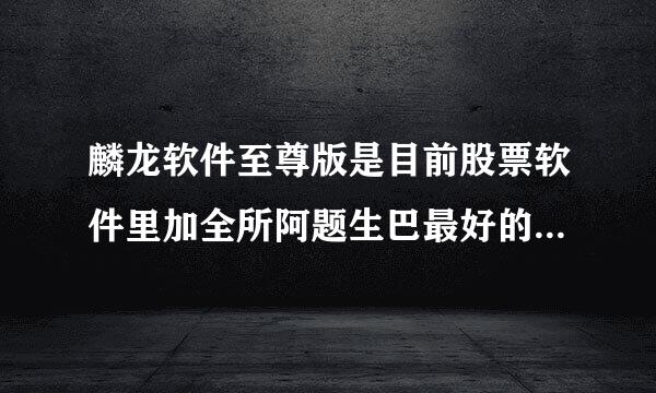 麟龙软件至尊版是目前股票软件里加全所阿题生巴最好的吗?有什么作用?