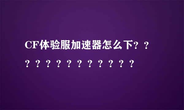 CF体验服加速器怎么下？？？？？？？？？？？？？