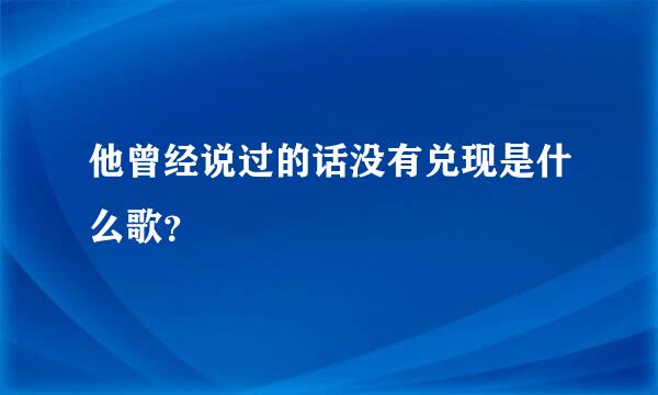 他曾经说过的话没有兑现是什么歌？