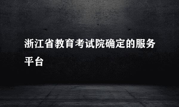 浙江省教育考试院确定的服务平台