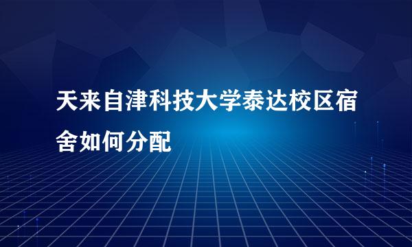 天来自津科技大学泰达校区宿舍如何分配